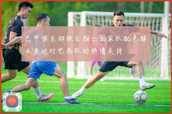 巴甲俱乐部联合推出国家队配色球衣表达对巴西队的热情支持