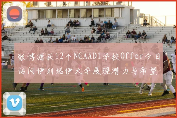 张博源获12个NCAAD1学校Offer今日访问伊利诺伊大学展现潜力与希望