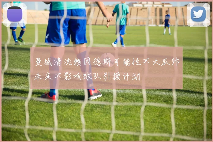 曼城清洗赖因德斯可能性不大瓜帅未来不影响球队引援计划