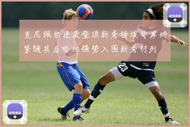 克尼佩尔逆袭登顶新秀榜埃奇库姆紧随其后哈珀强势入围新秀行列