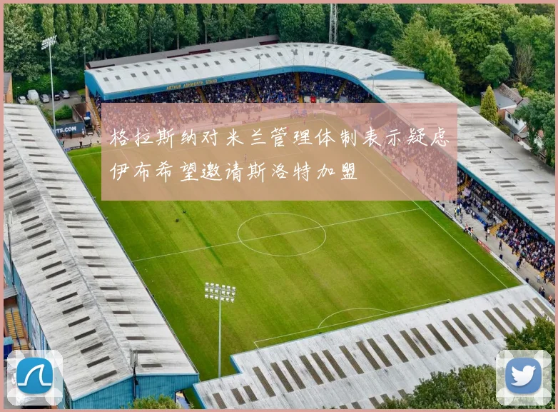 格拉斯纳对米兰管理体制表示疑虑伊布希望邀请斯洛特加盟