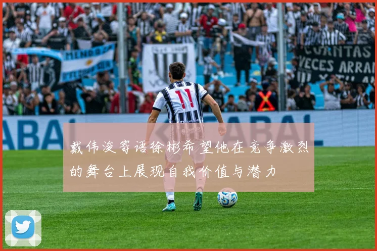 戴伟浚寄语徐彬希望他在竞争激烈的舞台上展现自我价值与潜力