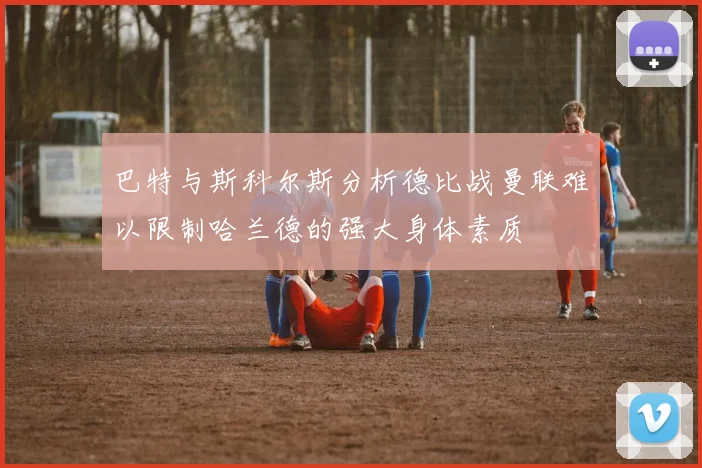 巴特与斯科尔斯分析德比战曼联难以限制哈兰德的强大身体素质