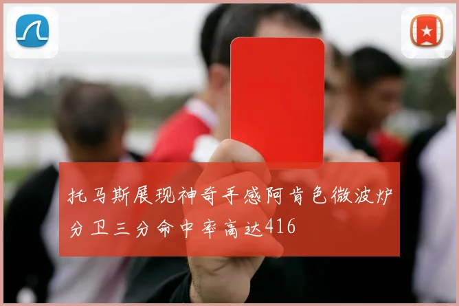 托马斯展现神奇手感阿肯色微波炉分卫三分命中率高达416