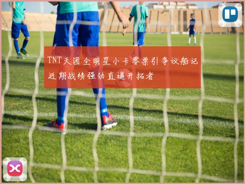 TNT天团全明星小卡零票引争议船记近期战绩强劲直逼开拓者