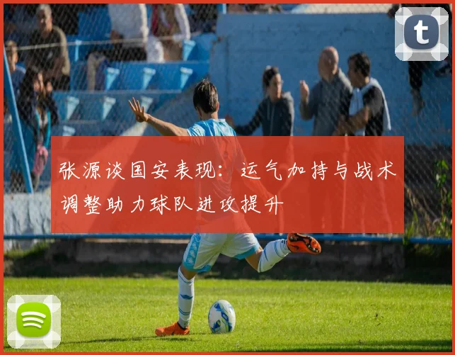 张源谈国安表现：运气加持与战术调整助力球队进攻提升