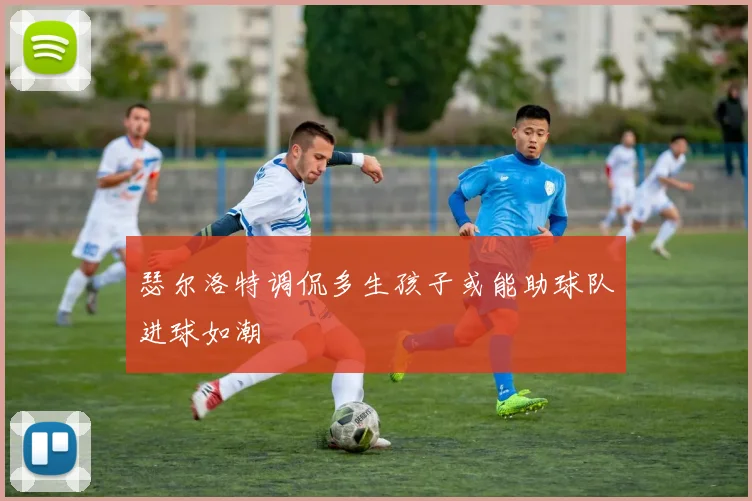 瑟尔洛特调侃多生孩子或能助球队进球如潮