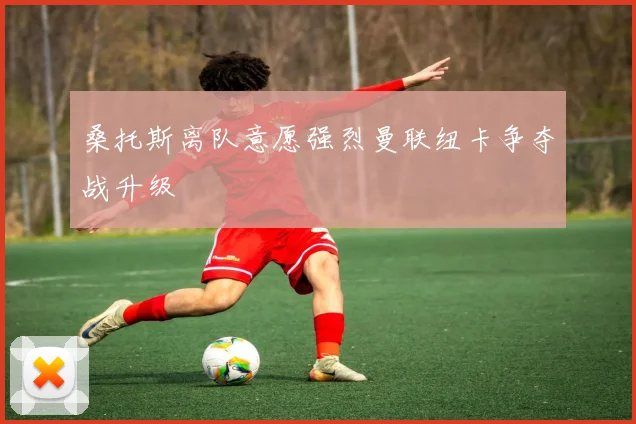 桑托斯离队意愿强烈曼联纽卡争夺战升级