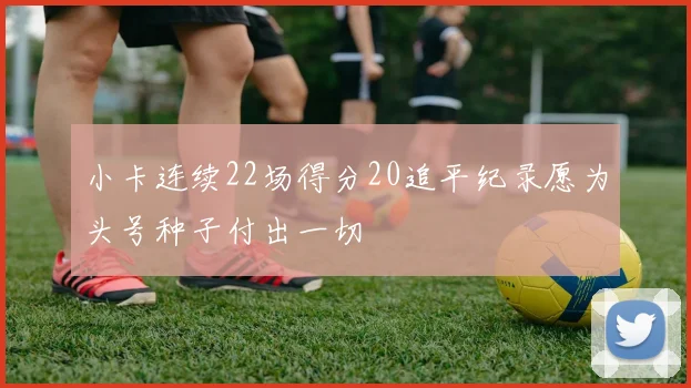 小卡连续22场得分20追平纪录愿为头号种子付出一切
