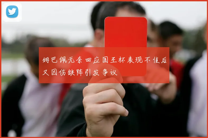 姆巴佩无奈回应国王杯表现不佳后又因伤缺阵引发争议