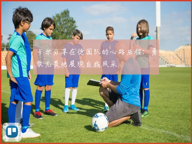 卡尔分享在德国队的心路历程：勇敢无畏地展现自我风采