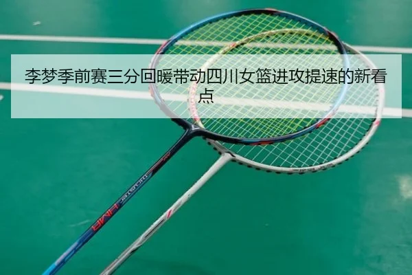 李梦季前赛三分回暖带动四川女篮进攻提速的新看点